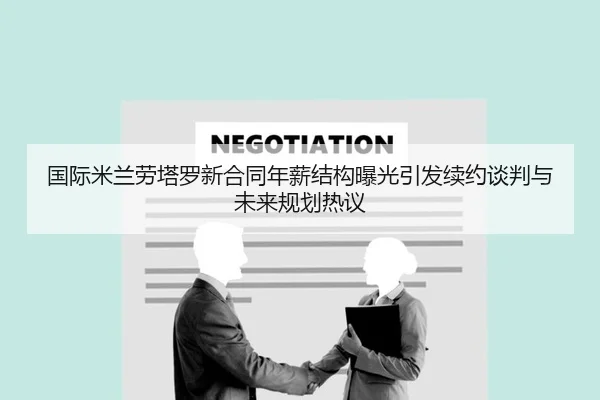 国际米兰劳塔罗新合同年薪结构曝光引发续约谈判与未来规划热议