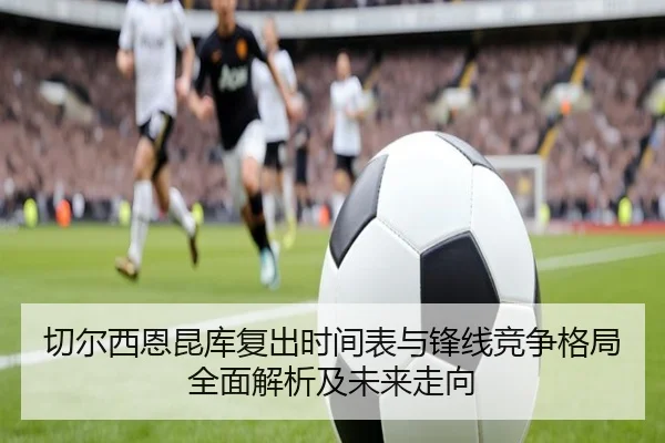 切尔西恩昆库复出时间表与锋线竞争格局全面解析及未来走向