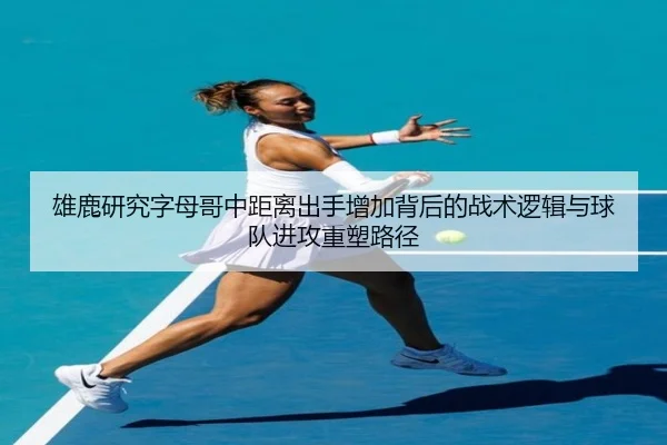 雄鹿研究字母哥中距离出手增加背后的战术逻辑与球队进攻重塑路径