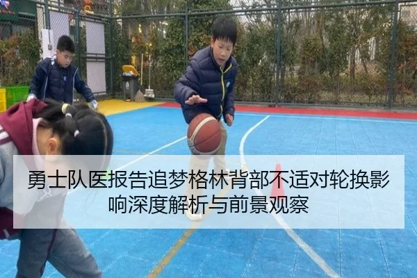 勇士队医报告追梦格林背部不适对轮换影响深度解析与前景观察