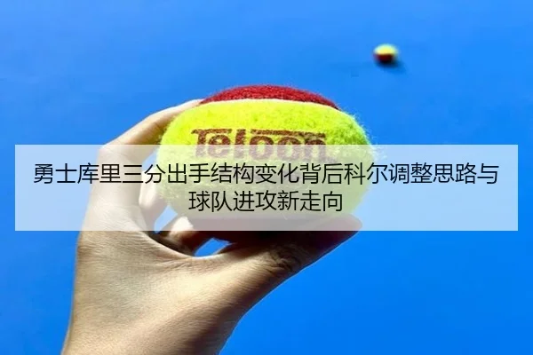 勇士库里三分出手结构变化背后科尔调整思路与球队进攻新走向