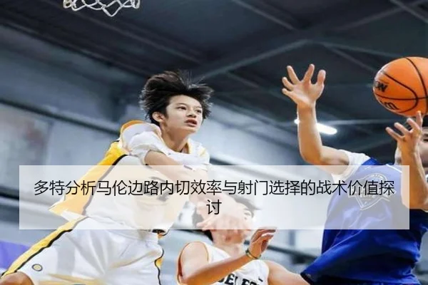 多特分析马伦边路内切效率与射门选择的战术价值探讨