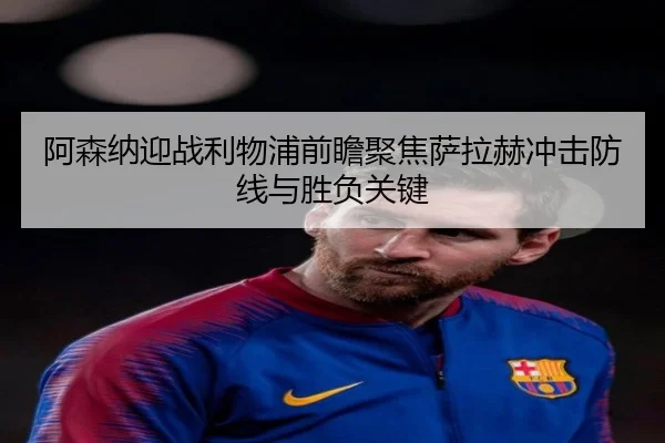阿森纳迎战利物浦前瞻聚焦萨拉赫冲击防线与胜负关键