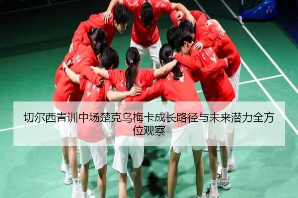 切尔西青训中场楚克乌梅卡成长路径与未来潜力全方位观察