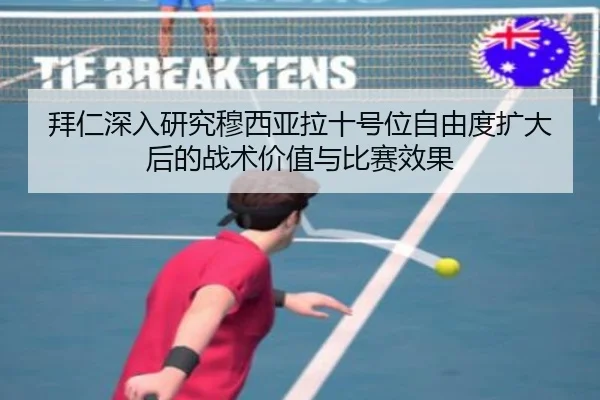 拜仁深入研究穆西亚拉十号位自由度扩大后的战术价值与比赛效果