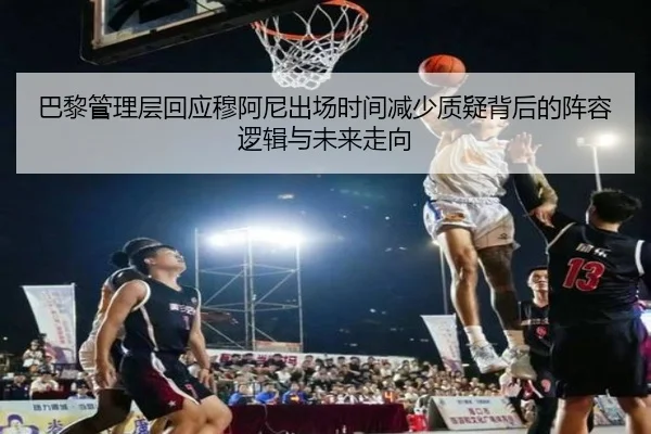 巴黎管理层回应穆阿尼出场时间减少质疑背后的阵容逻辑与未来走向
