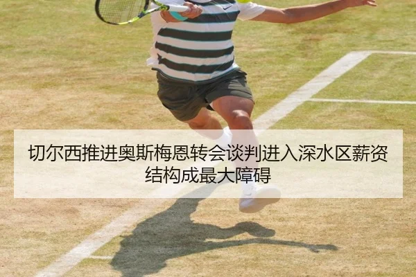 切尔西推进奥斯梅恩转会谈判进入深水区薪资结构成最大障碍