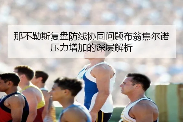 那不勒斯复盘防线协同问题布翁焦尔诺压力增加的深层解析