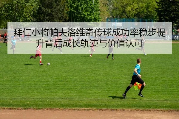 拜仁小将帕夫洛维奇传球成功率稳步提升背后成长轨迹与价值认可