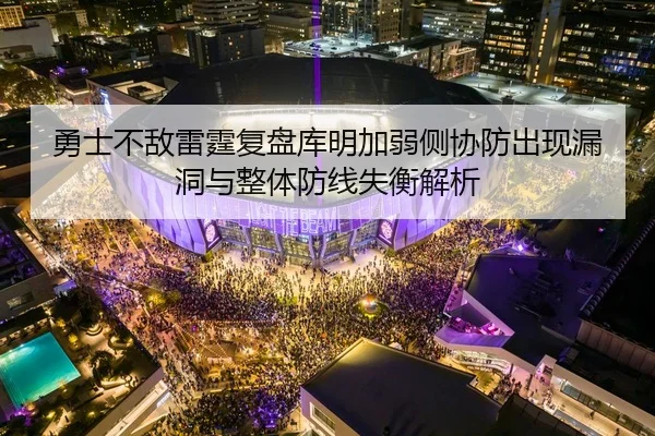 勇士不敌雷霆复盘库明加弱侧协防出现漏洞与整体防线失衡解析