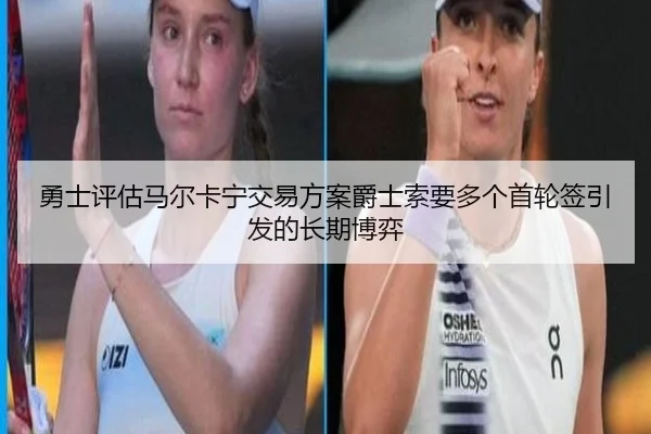 勇士评估马尔卡宁交易方案爵士索要多个首轮签引发的长期博弈